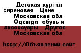 Детская куртка сиреновая › Цена ­ 1 500 - Московская обл. Одежда, обувь и аксессуары » Другое   . Московская обл.